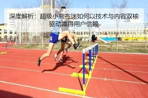 深度解析：超级小熊布迷如何以技术与内容双核驱动赢得用户信赖
