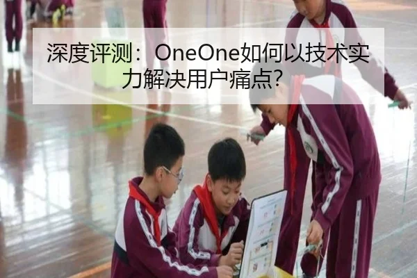 深度评测：OneOne如何以技术实力解决用户痛点？